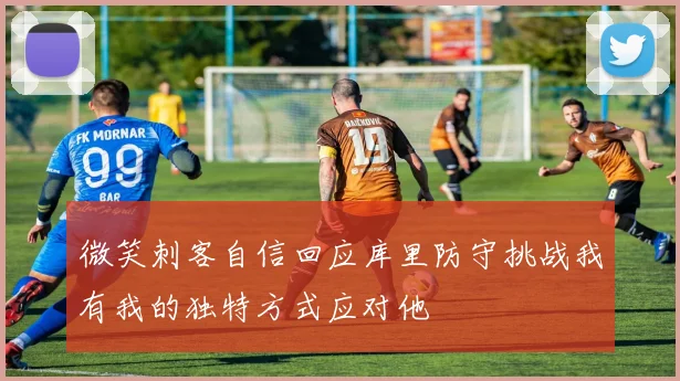微笑刺客自信回应库里防守挑战我有我的独特方式应对他