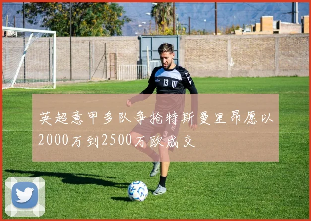 英超意甲多队争抢特斯曼里昂愿以2000万到2500万欧成交