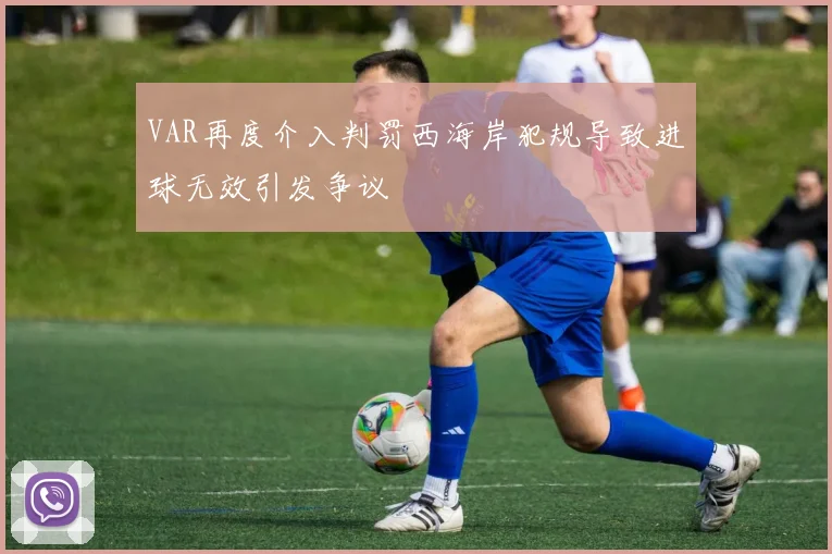 VAR再度介入判罚西海岸犯规导致进球无效引发争议