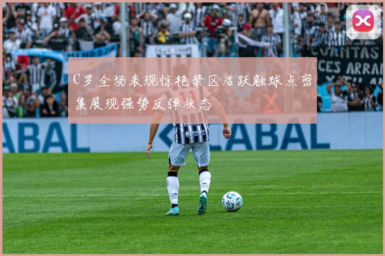 C罗全场表现惊艳禁区活跃触球点密集展现强势反弹状态