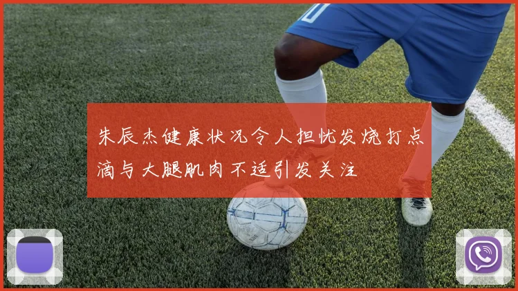 朱辰杰健康状况令人担忧发烧打点滴与大腿肌肉不适引发关注