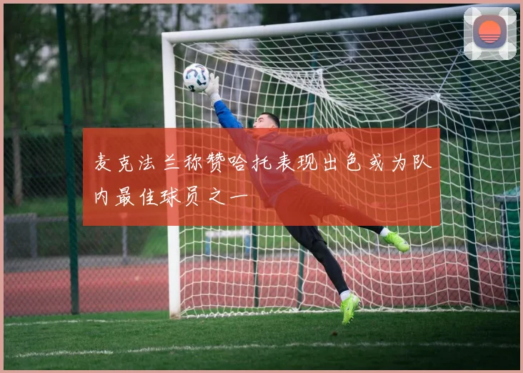 麦克法兰称赞哈托表现出色或为队内最佳球员之一