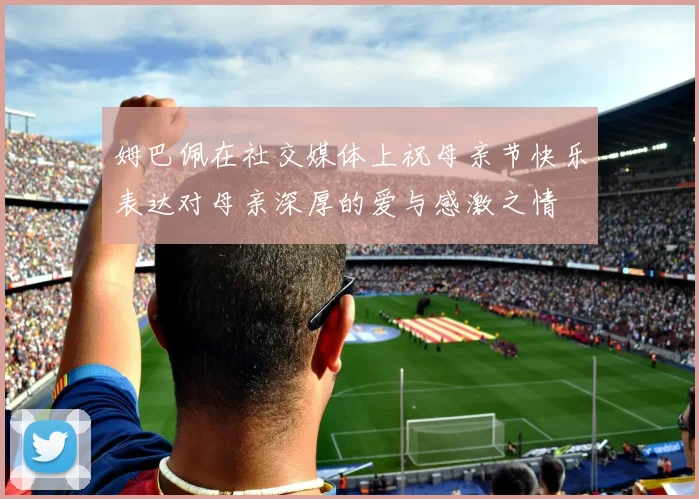 姆巴佩在社交媒体上祝母亲节快乐表达对母亲深厚的爱与感激之情