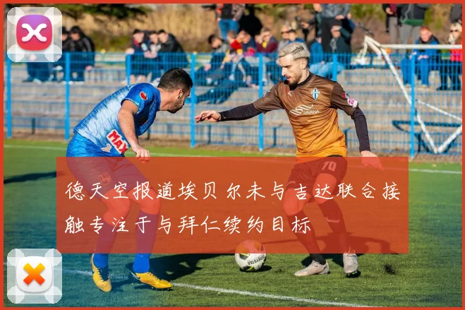 德天空报道埃贝尔未与吉达联合接触专注于与拜仁续约目标