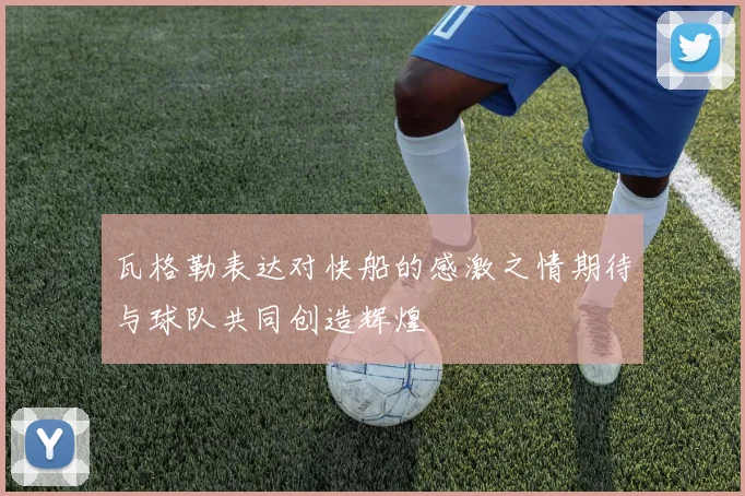 瓦格勒表达对快船的感激之情期待与球队共同创造辉煌