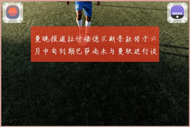 曼晚报道拉什福德买断条款将于六月中旬到期巴萨尚未与曼联进行谈判