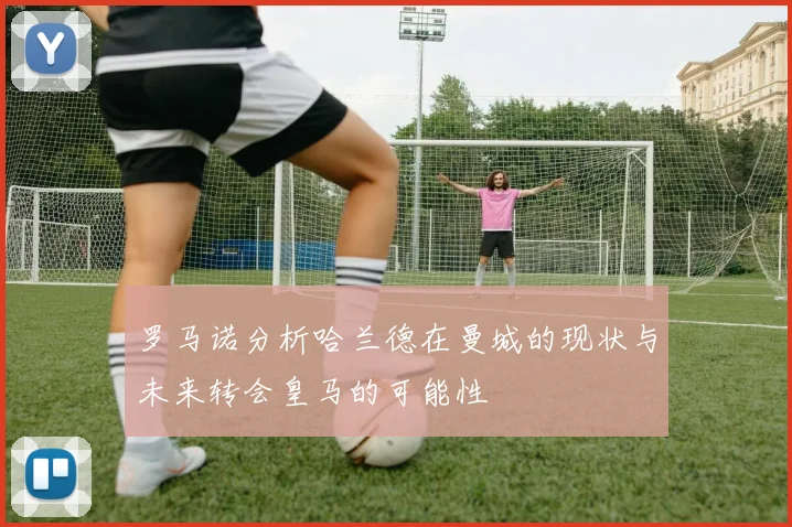 罗马诺分析哈兰德在曼城的现状与未来转会皇马的可能性