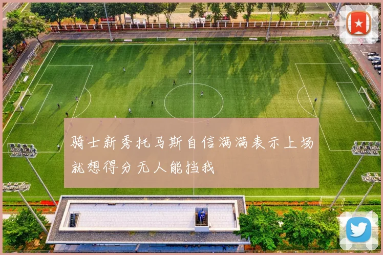 骑士新秀托马斯自信满满表示上场就想得分无人能挡我