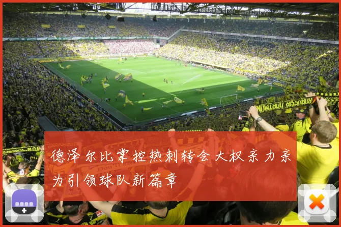 德泽尔比掌控热刺转会大权亲力亲为引领球队新篇章
