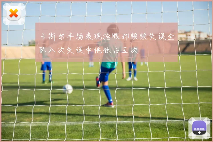 卡斯尔半场表现抢眼却频频失误全队八次失误中他独占五次