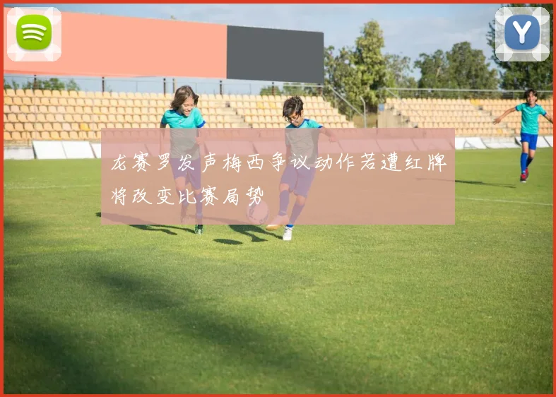 龙赛罗发声梅西争议动作若遭红牌将改变比赛局势