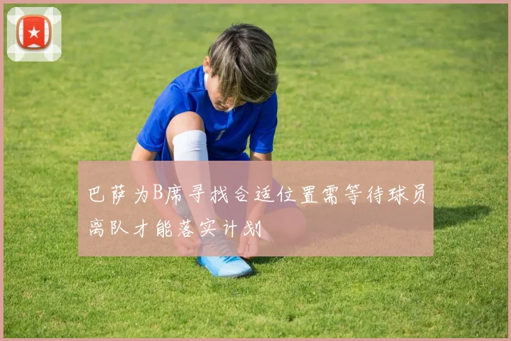 巴萨为B席寻找合适位置需等待球员离队才能落实计划