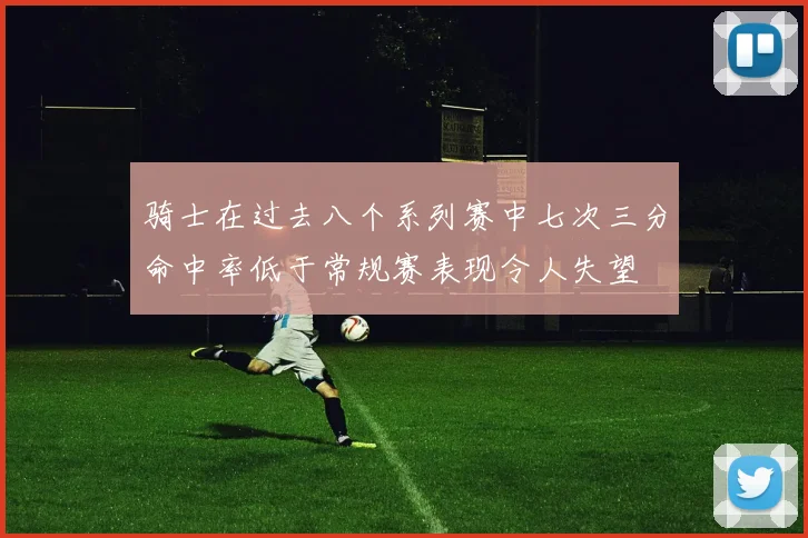 骑士在过去八个系列赛中七次三分命中率低于常规赛表现令人失望