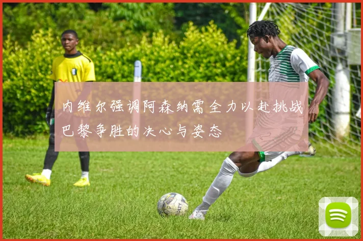 内维尔强调阿森纳需全力以赴挑战巴黎争胜的决心与姿态