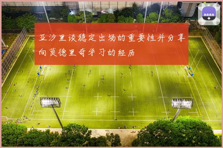 亚沙里谈稳定出场的重要性并分享向莫德里奇学习的经历